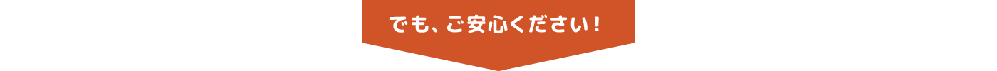 でも、ご安心ください！