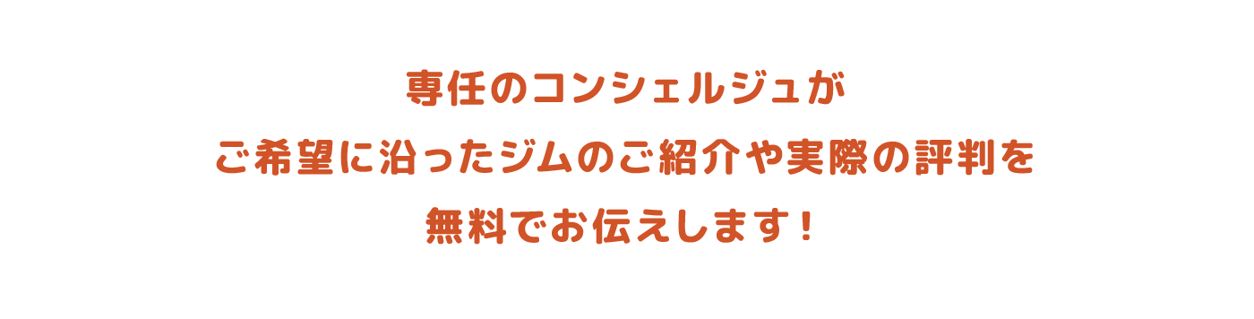 専任のコンシェルジュがご希望に沿ったジムのご紹介や実際の評判を無料でお伝えします！