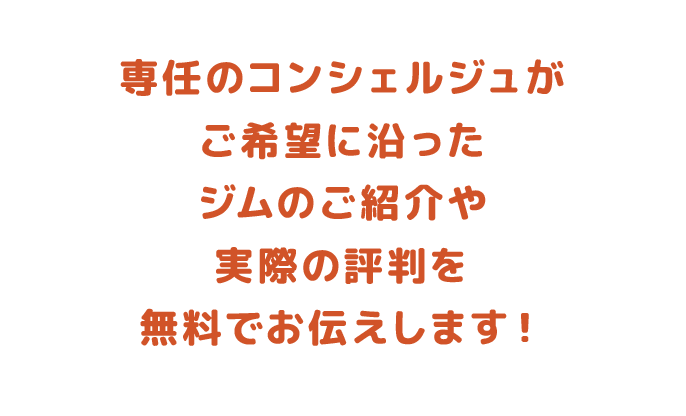 専任のコンシェルジュがご希望に沿ったジムのご紹介や実際の評判を無料でお伝えします！